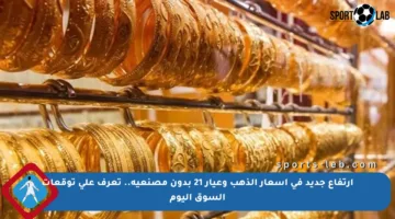 ارتفاع جديد في أسعار الذهب وعيار 21 بدون مصنعية.. تعرف على توقعات السوق اليوم